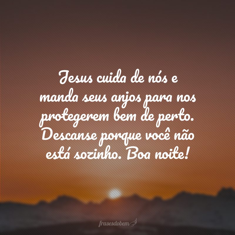 Jesus cuida de nós e manda seus anjos para nos protegerem bem de perto. Descanse porque você não está sozinho. Boa noite!