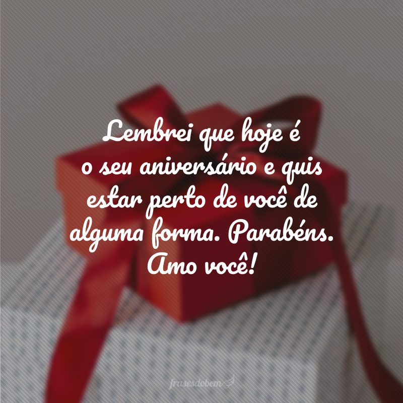 Lembrei que hoje é o seu aniversário e quis estar perto de você de alguma forma. Parabéns. Amo você!