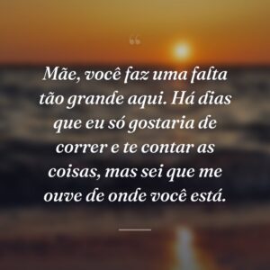 Mãe, você faz uma falta tão grande aqui. Há dias que eu só gostaria de correr e te contar as coisas, mas sei que me ouve de onde você está.