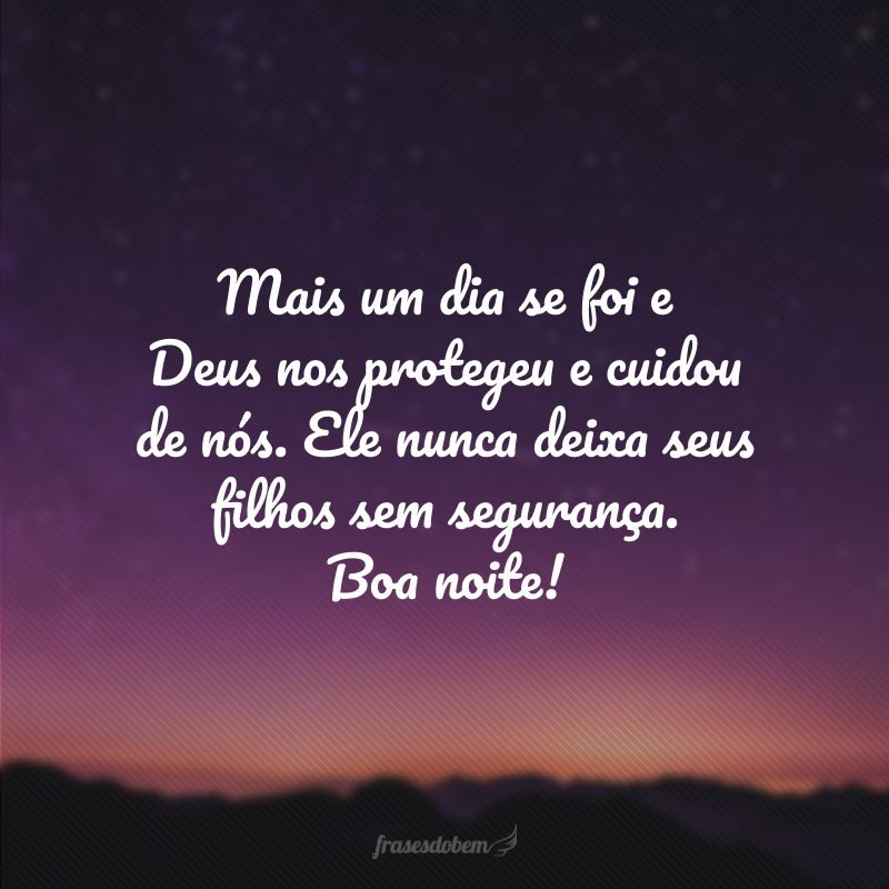 Mais um dia se foi e Deus nos protegeu e cuidou de nós. Ele nunca deixa seus filhos sem segurança. Boa noite!