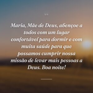 Maria, Mãe de Deus, abençoe a todos com um lugar confortável para dormir e com muita saúde para que possamos cumprir nossa missão de levar mais pessoas a Deus. Boa noite!