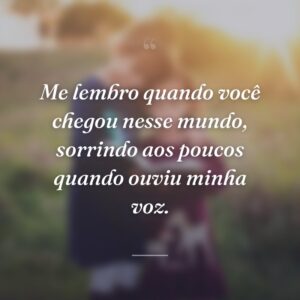 Me lembro quando você chegou nesse mundo, sorrindo aos poucos quando ouviu minha voz.