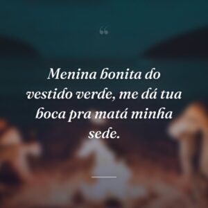 Menina bonita do vestido verde, me dá tua boca pra matá minha sede.