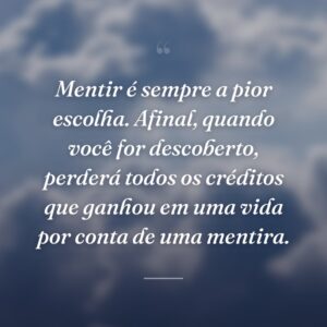 Mentir é sempre a pior escolha. Afinal, quando você for descoberto, perderá todos os créditos que ganhou em uma vida por conta de uma mentira.