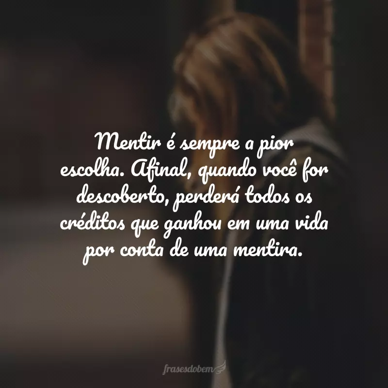 Mentir é sempre a pior escolha. Afinal, quando você for descoberto, perderá todos os créditos que ganhou em uma vida por conta de uma mentira.