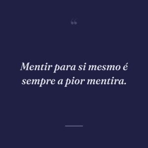 Mentir para si mesmo é sempre a pior mentira.