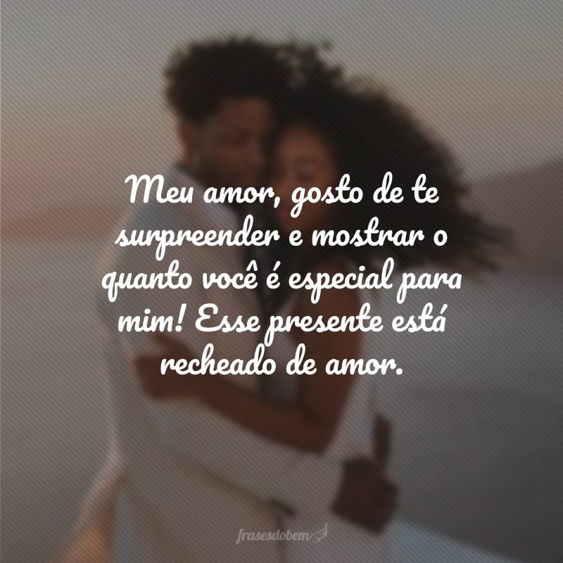 Meu amor, gosto de te surpreender e mostrar o quanto você é especial para mim! Esse presente está recheado de amor.