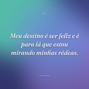 Meu destino é ser feliz e é para lá que estou mirando minhas rédeas.