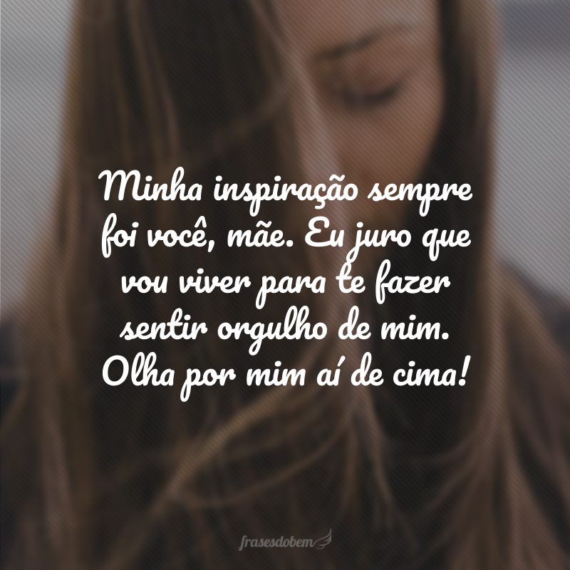 Minha inspiração sempre foi você, mãe. Eu juro que vou viver para te fazer sentir orgulho de mim. Olha por mim aí de cima!