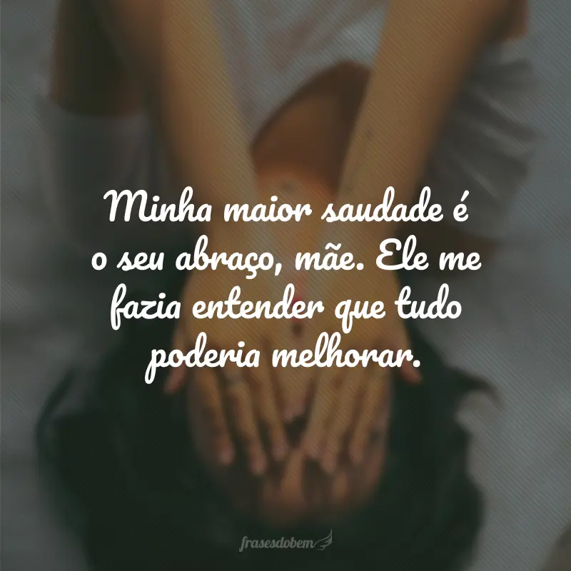 Minha maior saudade é o seu abraço, mãe. Ele me fazia entender que tudo poderia melhorar.