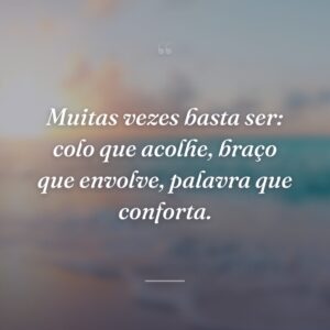 Muitas vezes basta ser: colo que acolhe, braço que envolve, palavra que conforta.