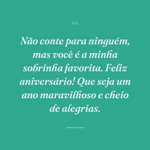 Não conte para ninguém, mas você é a minha sobrinha favorita. Feliz aniversário! Que seja um ano maravilhoso e cheio de alegrias.