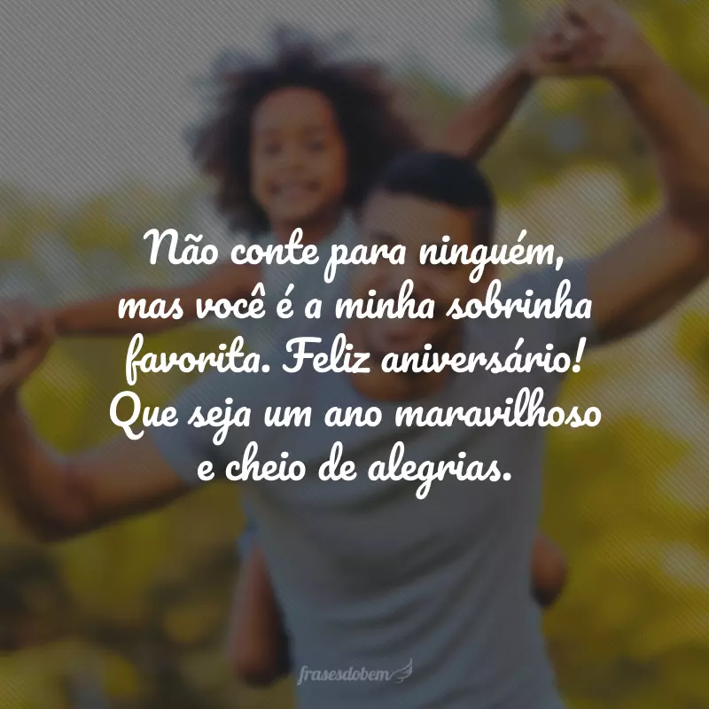 Não conte para ninguém, mas você é a minha sobrinha favorita. Feliz aniversário! Que seja um ano maravilhoso e cheio de alegrias.