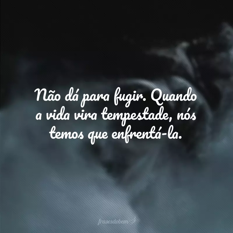 Não dá para fugir. Quando a vida vira tempestade, nós temos que enfrentá-la.