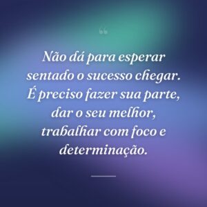 Não dá para esperar sentado o sucesso chegar. É preciso fazer sua parte, dar o seu melhor, trabalhar com foco e determinação.