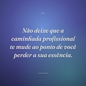 Não deixe que a caminhada profissional te mude ao ponto de você perder a sua essência.