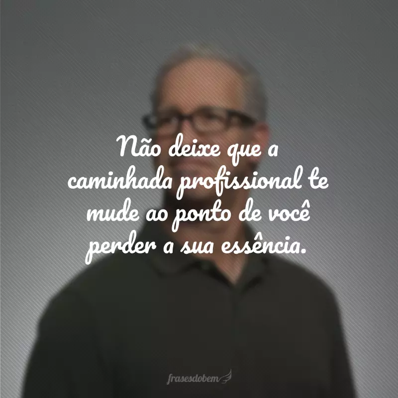 Não deixe que a caminhada profissional te mude ao ponto de você perder a sua essência.