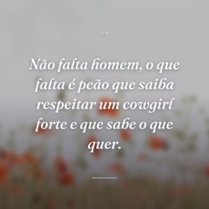 Não falta homem, o que falta é peão que saiba respeitar um cowgirl forte e que sabe o que quer.