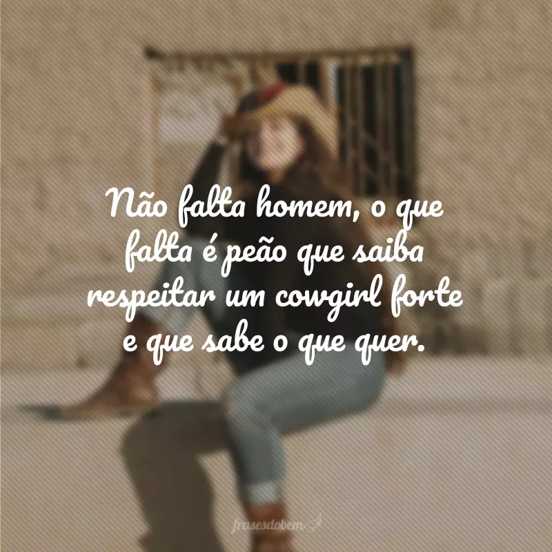 Não falta homem, o que falta é peão que saiba respeitar um cowgirl forte e que sabe o que quer.