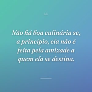 Não há boa culinária se, a princípio, ela não é feita pela amizade a quem ela se destina.