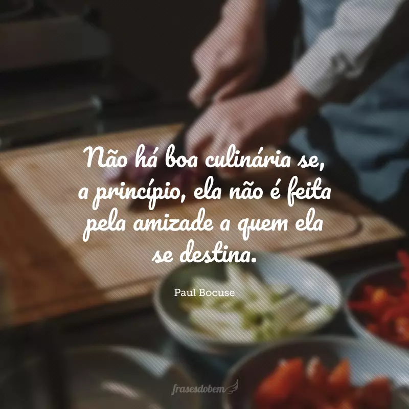 Não há boa culinária se, a princípio, ela não é feita pela amizade a quem ela se destina.