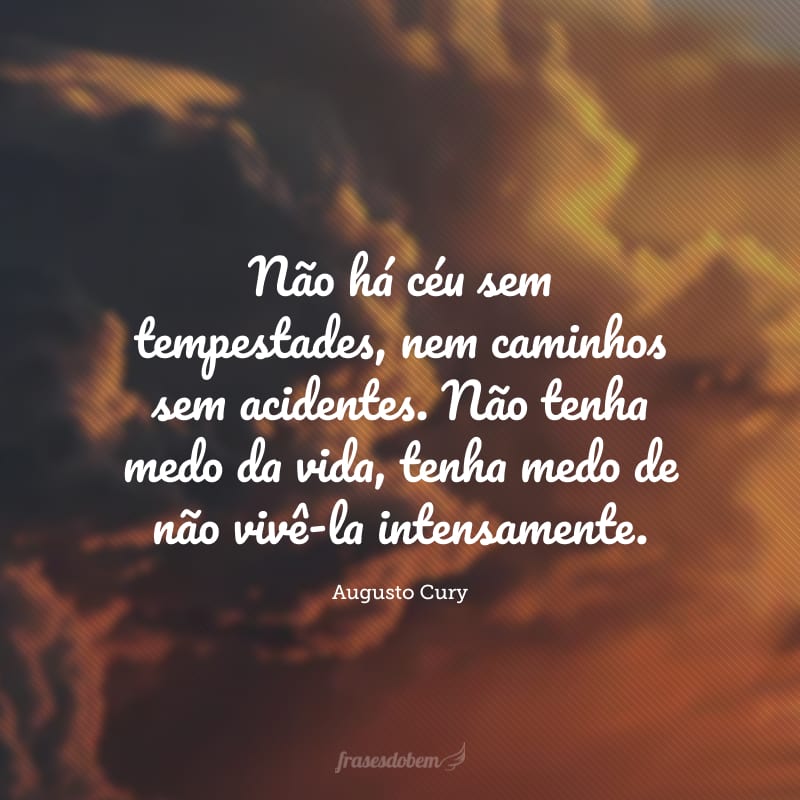 Não há céu sem tempestades, nem caminhos sem acidentes. Não tenha medo da vida, tenha medo de não vivê-la intensamente.