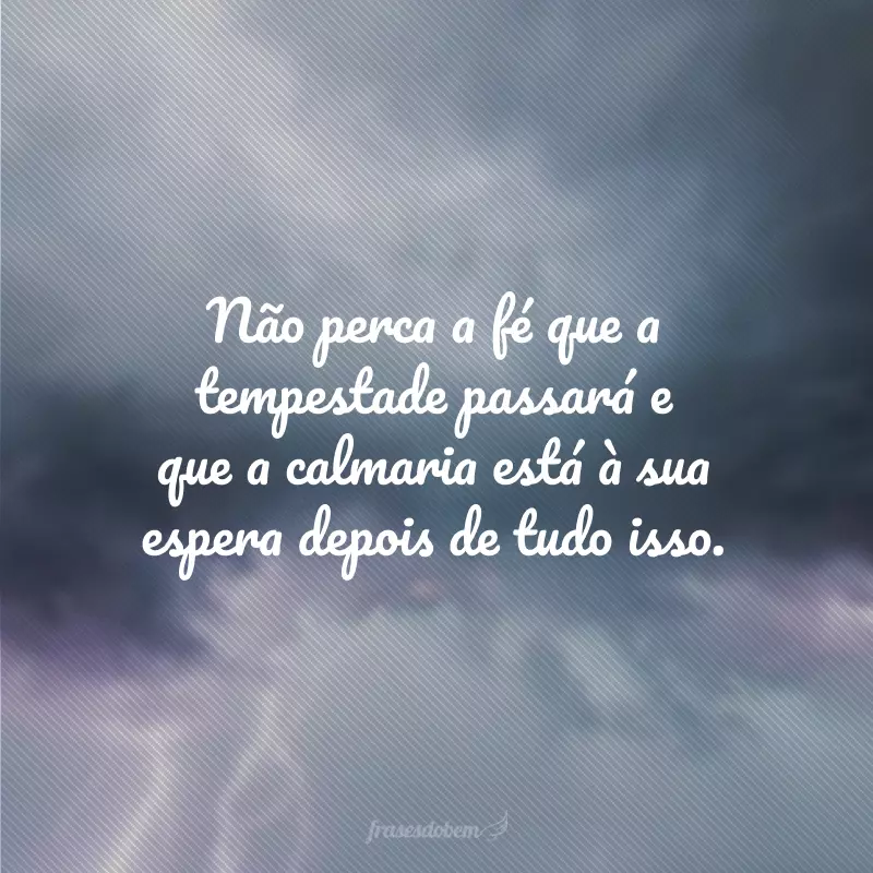 Não perca a fé que a tempestade passará e que a calmaria está à sua espera depois de tudo isso.