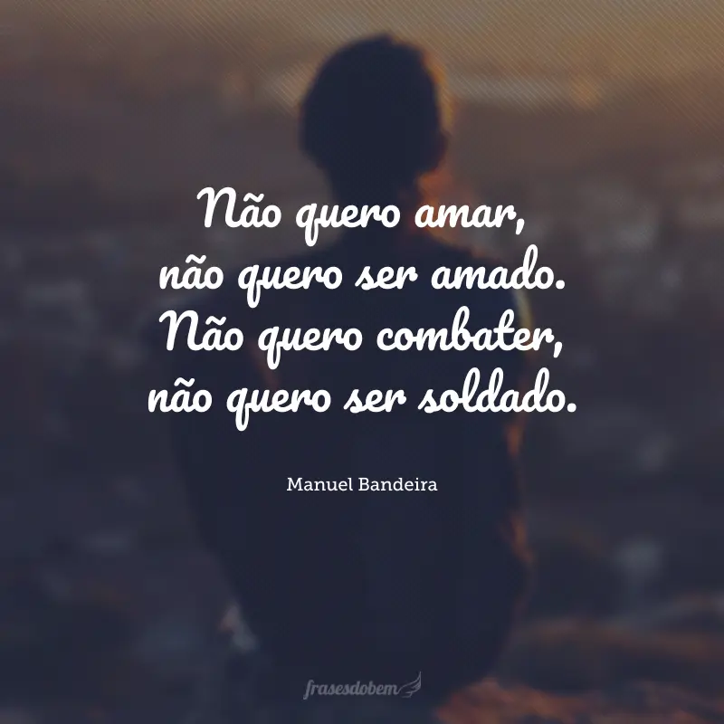 Não quero amar, não quero ser amado. Não quero combater, não quero ser soldado.