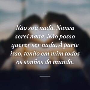 Não sou nada. Nunca serei nada. Não posso querer ser nada. À parte isso, tenho em mim todos os sonhos do mundo.