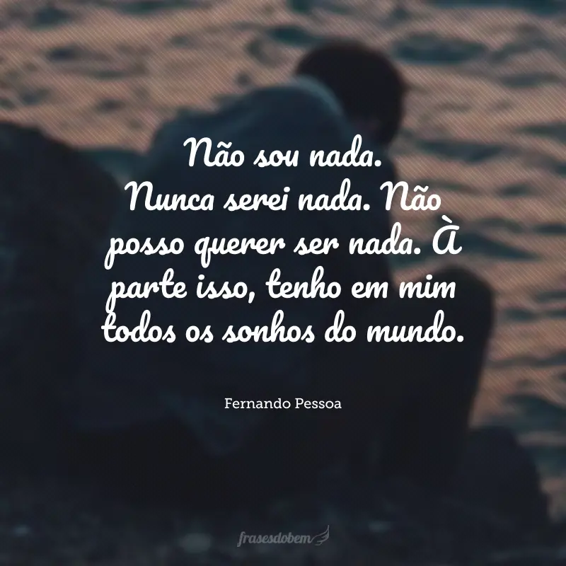 Não sou nada. Nunca serei nada. Não posso querer ser nada. À parte isso, tenho em mim todos os sonhos do mundo.