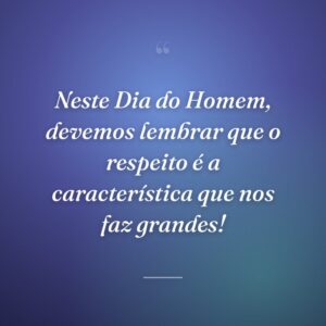 Neste Dia do Homem, devemos lembrar que o respeito é a característica que nos faz grandes!