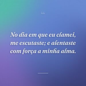 No dia em que eu clamei, me escutaste; e alentaste com força a minha alma.
