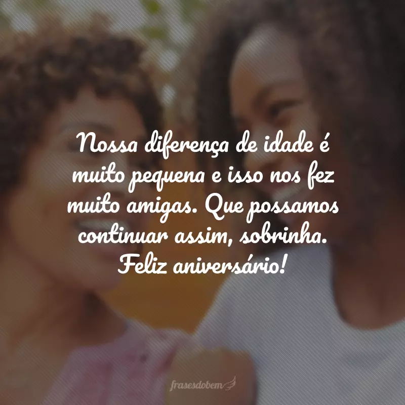 Nossa diferença de idade é muito pequena e isso nos fez muito amigas. Que possamos continuar assim, sobrinha. Feliz aniversário!