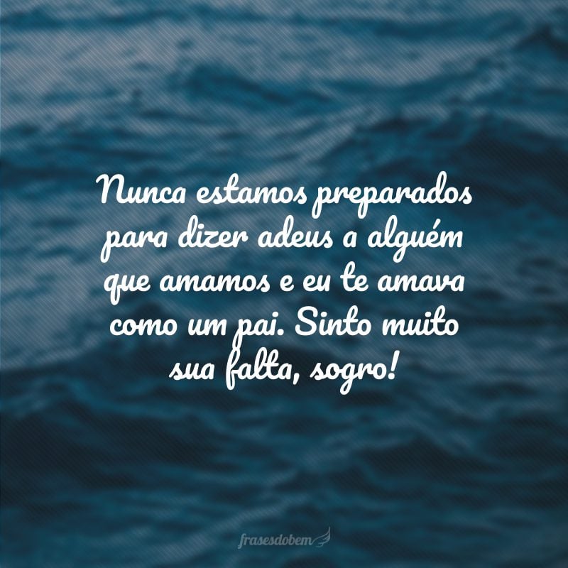 Nunca estamos preparados para dizer adeus a alguém que amamos e eu te amava como um pai. Sinto muito sua falta, sogro!