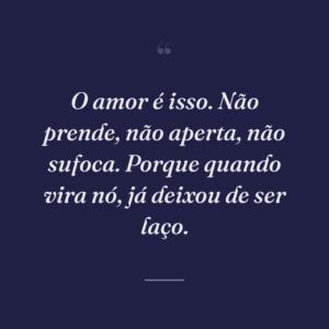 O amor é isso. Não prende, não aperta, não sufoca. Porque quando vira nó, já deixou de ser laço.