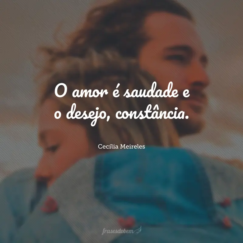 O amor é saudade e o desejo, constância.