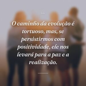 O caminho da evolução é tortuoso, mas, se persistirmos com positividade, ele nos levará para a paz e a realização.