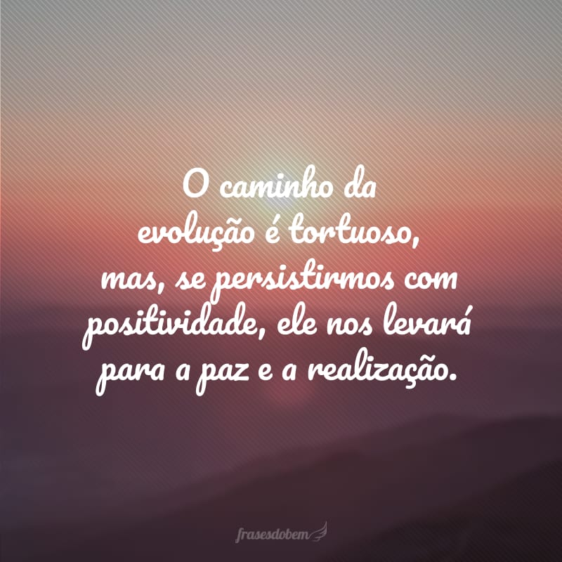 O caminho da evolução é tortuoso, mas, se persistirmos com positividade, ele nos levará para a paz e a realização.