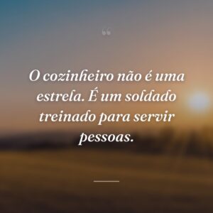 O cozinheiro não é uma estrela. É um soldado treinado para servir pessoas.