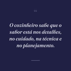O cozinheiro sabe que o sabor está nos detalhes, no cuidado, na técnica e no planejamento.