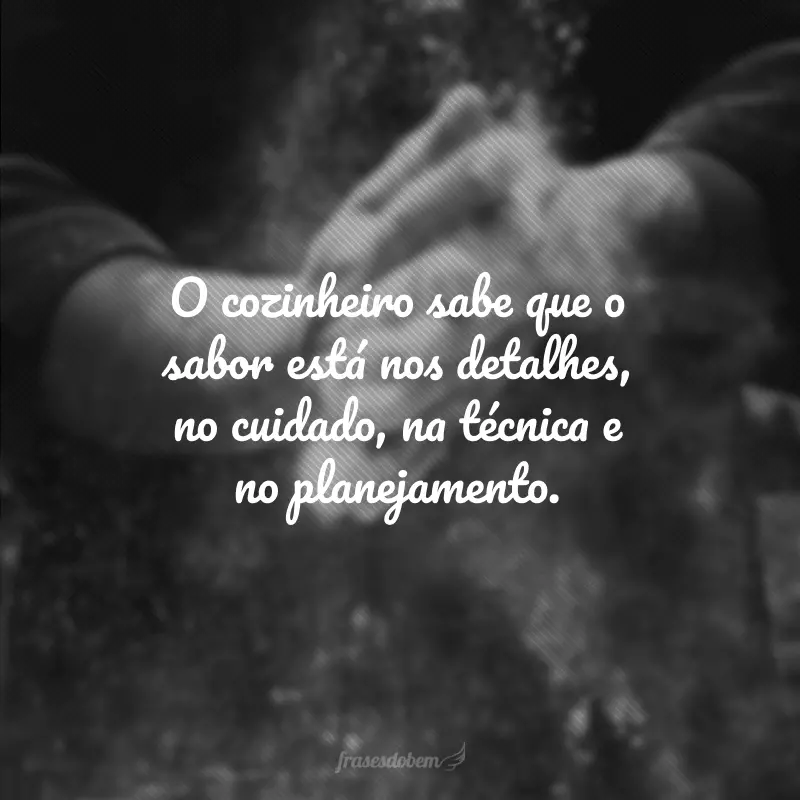 O cozinheiro sabe que o sabor está nos detalhes, no cuidado, na técnica e no planejamento.