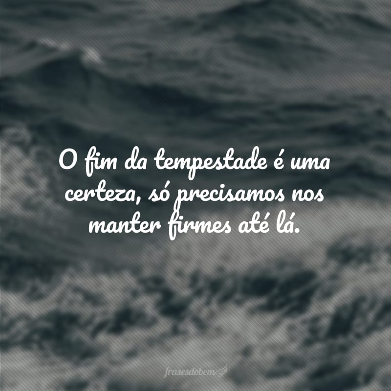 O fim da tempestade é uma certeza, só precisamos nos manter firmes até lá.