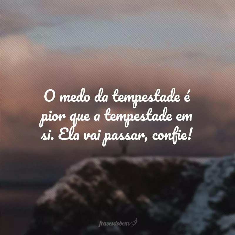 O medo da tempestade é pior que a tempestade em si. Ela vai passar, confie!