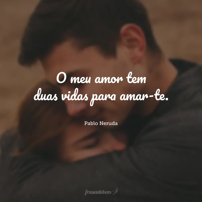 O meu amor tem duas vidas para amar-te.