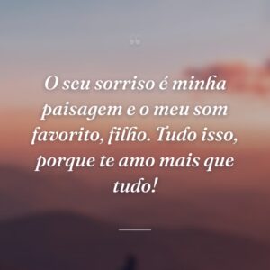 O seu sorriso é minha paisagem e o meu som favorito, filho. Tudo isso, porque te amo mais que tudo!