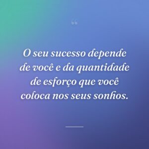 O seu sucesso depende de você e da quantidade de esforço que você coloca nos seus sonhos.
