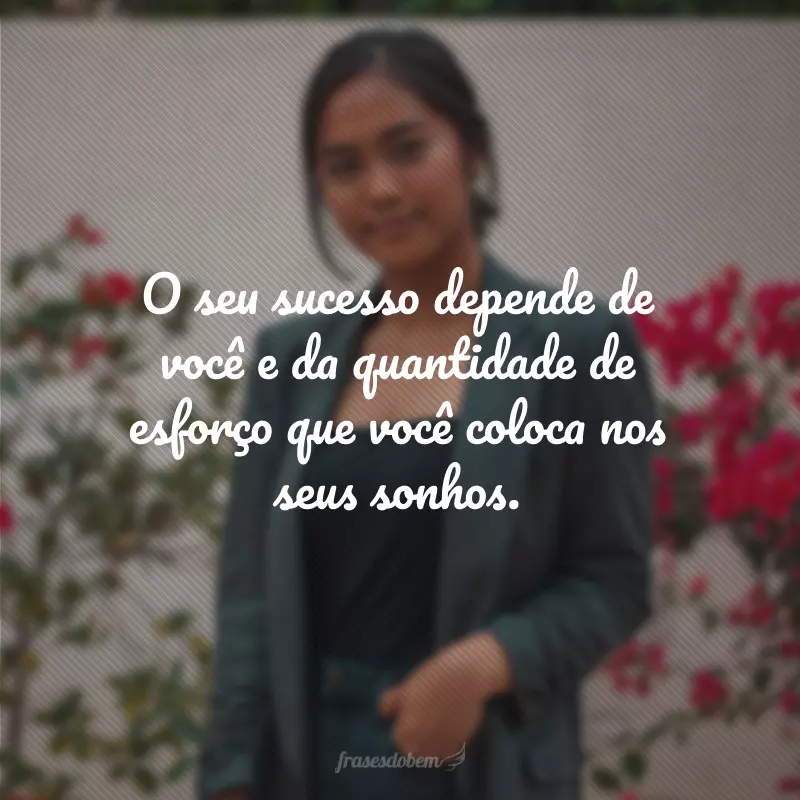 O seu sucesso depende de você e da quantidade de esforço que você coloca nos seus sonhos.