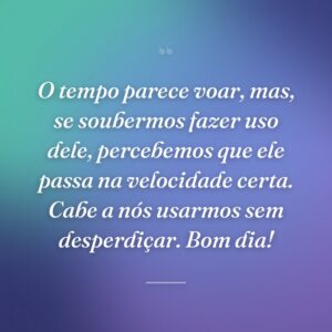 O tempo parece voar, mas, se soubermos fazer uso dele, percebemos que ele passa na velocidade certa. Cabe a nós usarmos sem desperdiçar. Bom dia!
