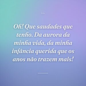 Oh! Que saudades que tenho. Da aurora da minha vida, da minha infância querida que os anos não trazem mais!