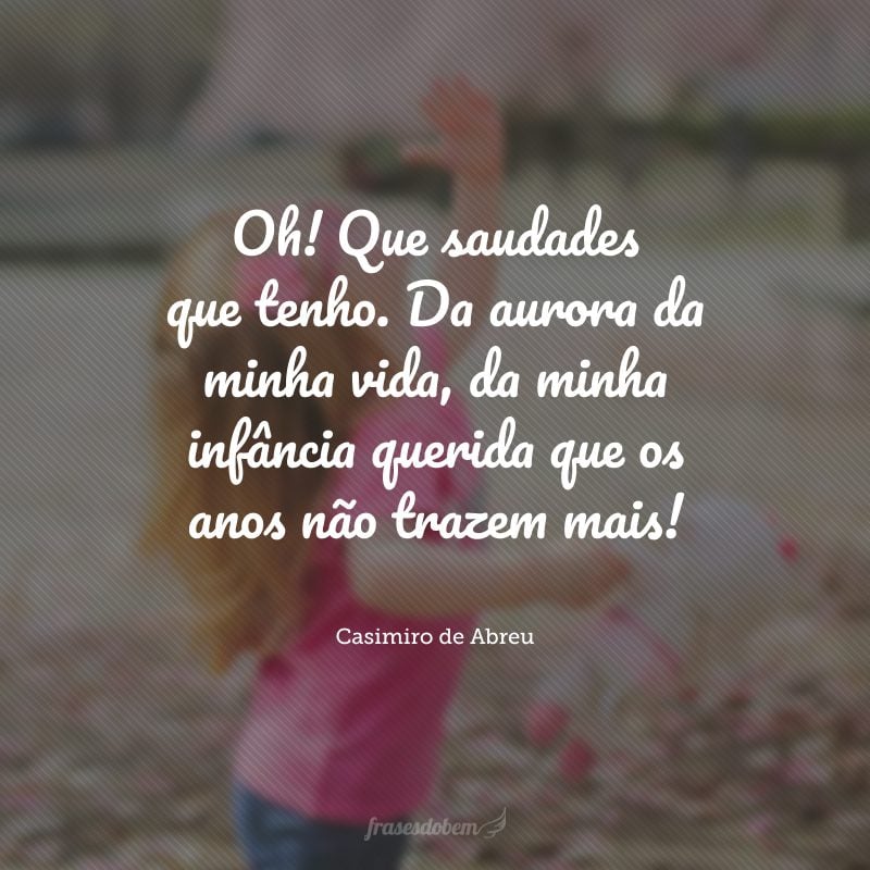 Oh! Que saudades que tenho. Da aurora da minha vida, da minha infância querida que os anos não trazem mais!